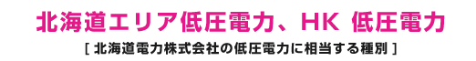 北海道エリア低圧電力、HK 低圧電力 [北海道電力株式会社の低圧電力に相当する種別] 