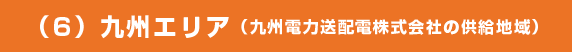 （6）九州エリア（九州電力送配電株式会社の供給地域） 