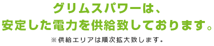 グリムスパワーは、安定した電力を供給致しております。